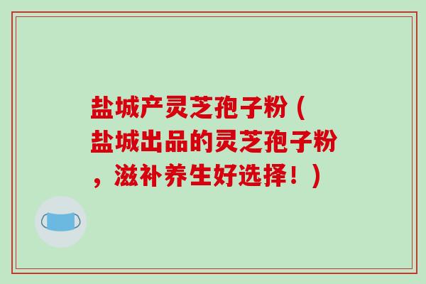 盐城产灵芝孢子粉 (盐城出品的灵芝孢子粉,滋补养生好选择!)-第1张图片-破壁灵芝孢子粉研究指南 盐城产灵芝孢子粉 (盐城出品的灵芝孢子粉,滋补养生好选择!)-第1张图片-破壁灵芝孢子粉研究指南