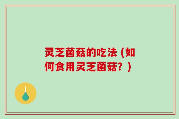 灵芝菌菇的吃法 (如何食用灵芝菌菇?)-第1张图片-破壁灵芝孢子粉研究指南 灵芝菌菇的吃法 (如何食用灵芝菌菇?)-第1张图片-破壁灵芝孢子粉研究指南