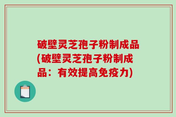 破壁灵芝孢子粉制成品(破壁灵芝孢子粉制成品:有效提高免疫力)-第1张图片-破壁灵芝孢子粉研究指南 破壁灵芝孢子粉制成品(破壁灵芝孢子粉制成品:有效提高免疫力)-第1张图片-破壁灵芝孢子粉研究指南