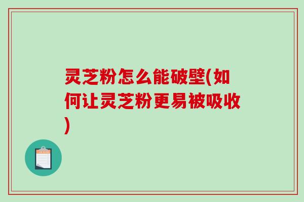 灵芝粉怎么能破壁(如何让灵芝粉更易被吸收)-第1张图片-破壁灵芝孢子粉研究指南 灵芝粉怎么能破壁(如何让灵芝粉更易被吸收)-第1张图片-破壁灵芝孢子粉研究指南