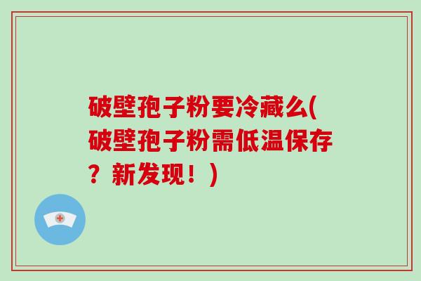 破壁孢子粉要冷藏么(破壁孢子粉需低温保存？新发现！)-第1张图片-破壁灵芝孢子粉研究指南
