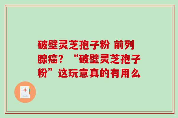 破壁灵芝孢子粉 前列腺癌?“破壁灵芝孢子粉”这玩意真的有用么-第1张图片-破壁灵芝孢子粉研究指南 破壁灵芝孢子粉 前列腺癌?“破壁灵芝孢子粉”这玩意真的有用么-第1张图片-破壁灵芝孢子粉研究指南