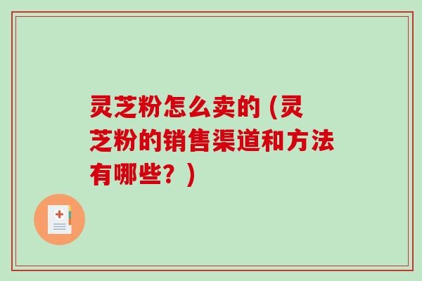 灵芝粉怎么卖的 (灵芝粉的销售渠道和方法有哪些?)-第1张图片-破壁灵芝孢子粉研究指南 灵芝粉怎么卖的 (灵芝粉的销售渠道和方法有哪些?)-第1张图片-破壁灵芝孢子粉研究指南