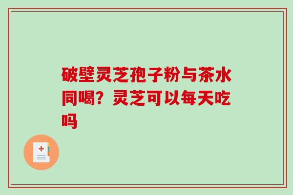 破壁灵芝孢子粉与茶水同喝?灵芝可以每天吃吗-第1张图片-破壁灵芝孢子粉研究指南 破壁灵芝孢子粉与茶水同喝?灵芝可以每天吃吗-第1张图片-破壁灵芝孢子粉研究指南
