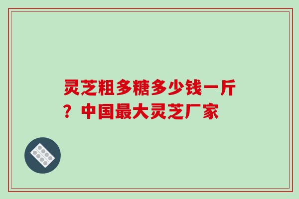 灵芝粗多糖多少钱一斤?中国最大灵芝厂家-第1张图片-破壁灵芝孢子粉研究指南 灵芝粗多糖多少钱一斤?中国最大灵芝厂家-第1张图片-破壁灵芝孢子粉研究指南