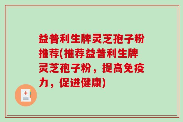 益普利生牌灵芝孢子粉推荐(推荐益普利生牌灵芝孢子粉,提高免疫力,促进健康)-第1张图片-破壁灵芝孢子粉研究指南 益普利生牌灵芝孢子粉推荐(推荐益普利生牌灵芝孢子粉,提高免疫力,促进健康)-第1张图片-破壁灵芝孢子粉研究指南