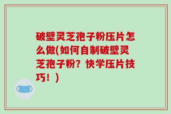 破壁灵芝孢子粉压片怎么做(如何自制破壁灵芝孢子粉?快学压片技巧!)-第1张图片-破壁灵芝孢子粉研究指南 破壁灵芝孢子粉压片怎么做(如何自制破壁灵芝孢子粉?快学压片技巧!)-第1张图片-破壁灵芝孢子粉研究指南