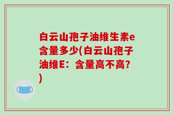 白云山孢子油维生素e含量多少(白云山孢子油维E:含量高不高?)-第1张图片-破壁灵芝孢子粉研究指南 白云山孢子油维生素e含量多少(白云山孢子油维E:含量高不高?)-第1张图片-破壁灵芝孢子粉研究指南