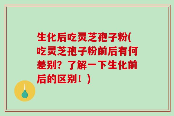 生化后吃灵芝孢子粉(吃灵芝孢子粉前后有何差别?了解一下生化前后的区别!)-第1张图片-破壁灵芝孢子粉研究指南 生化后吃灵芝孢子粉(吃灵芝孢子粉前后有何差别?了解一下生化前后的区别!)-第1张图片-破壁灵芝孢子粉研究指南