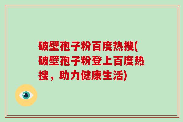 破壁孢子粉百度热搜(破壁孢子粉登上百度热搜,助力健康生活)-第1张图片-破壁灵芝孢子粉研究指南 破壁孢子粉百度热搜(破壁孢子粉登上百度热搜,助力健康生活)-第1张图片-破壁灵芝孢子粉研究指南