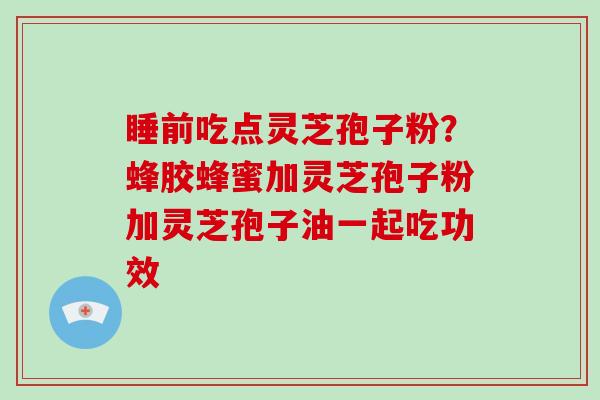 睡前吃点灵芝孢子粉?蜂胶蜂蜜加灵芝孢子粉加灵芝孢子油一起吃功效-第1张图片-破壁灵芝孢子粉研究指南 睡前吃点灵芝孢子粉?蜂胶蜂蜜加灵芝孢子粉加灵芝孢子油一起吃功效-第1张图片-破壁灵芝孢子粉研究指南