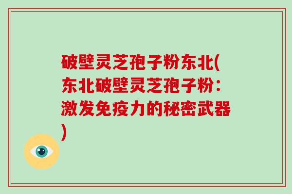 破壁灵芝孢子粉东北(东北破壁灵芝孢子粉:激发免疫力的秘密武器)-第1张图片-破壁灵芝孢子粉研究指南 破壁灵芝孢子粉东北(东北破壁灵芝孢子粉:激发免疫力的秘密武器)-第1张图片-破壁灵芝孢子粉研究指南