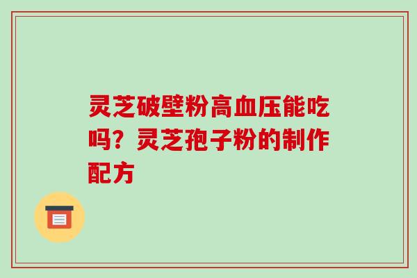 灵芝破壁粉高血压能吃吗?灵芝孢子粉的制作配方-第1张图片-破壁灵芝孢子粉研究指南 灵芝破壁粉高血压能吃吗?灵芝孢子粉的制作配方-第1张图片-破壁灵芝孢子粉研究指南