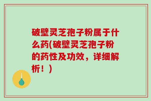 破壁灵芝孢子粉属于什么药(破壁灵芝孢子粉的药性及功效,详细解析!)-第1张图片-破壁灵芝孢子粉研究指南 破壁灵芝孢子粉属于什么药(破壁灵芝孢子粉的药性及功效,详细解析!)-第1张图片-破壁灵芝孢子粉研究指南