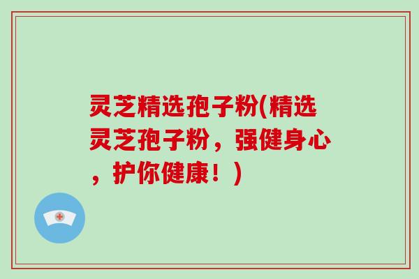 灵芝精选孢子粉(精选灵芝孢子粉,强健身心,护你健康!)-第1张图片-破壁灵芝孢子粉研究指南 灵芝精选孢子粉(精选灵芝孢子粉,强健身心,护你健康!)-第1张图片-破壁灵芝孢子粉研究指南