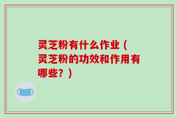 灵芝粉有什么作业 (灵芝粉的功效和作用有哪些?)-第1张图片-破壁灵芝孢子粉研究指南 灵芝粉有什么作业 (灵芝粉的功效和作用有哪些?)-第1张图片-破壁灵芝孢子粉研究指南