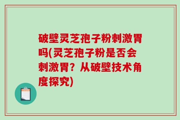 破壁灵芝孢子粉刺激胃吗(灵芝孢子粉是否会刺激胃?从破壁技术角度探究)-第1张图片-破壁灵芝孢子粉研究指南 破壁灵芝孢子粉刺激胃吗(灵芝孢子粉是否会刺激胃?从破壁技术角度探究)-第1张图片-破壁灵芝孢子粉研究指南