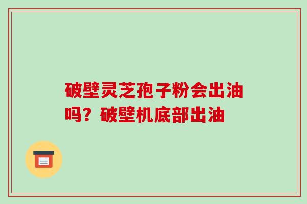 破壁灵芝孢子粉会出油吗?破壁机底部出油-第1张图片-破壁灵芝孢子粉研究指南 破壁灵芝孢子粉会出油吗?破壁机底部出油-第1张图片-破壁灵芝孢子粉研究指南