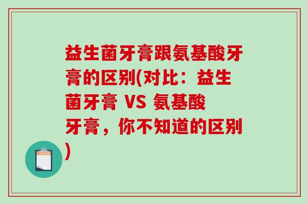 益生菌牙膏跟氨基酸牙膏的区别(对比:益生菌牙膏 VS 氨基酸牙膏,你不知道的区别)-第1张图片-破壁灵芝孢子粉研究指南 益生菌牙膏跟氨基酸牙膏的区别(对比:益生菌牙膏 VS 氨基酸牙膏,你不知道的区别)-第1张图片-破壁灵芝孢子粉研究指南