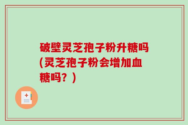 破壁灵芝孢子粉升糖吗(灵芝孢子粉会增加血糖吗?)-第1张图片-破壁灵芝孢子粉研究指南 破壁灵芝孢子粉升糖吗(灵芝孢子粉会增加血糖吗?)-第1张图片-破壁灵芝孢子粉研究指南