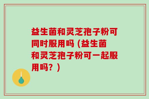 益生菌和灵芝孢子粉可同时服用吗 (益生菌和灵芝孢子粉可一起服用吗?)-第1张图片-破壁灵芝孢子粉研究指南 益生菌和灵芝孢子粉可同时服用吗 (益生菌和灵芝孢子粉可一起服用吗?)-第1张图片-破壁灵芝孢子粉研究指南