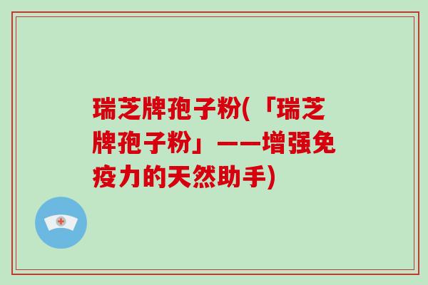 瑞芝牌孢子粉(「瑞芝牌孢子粉」——增强免疫力的天然助手)-第1张图片-破壁灵芝孢子粉研究指南 瑞芝牌孢子粉(「瑞芝牌孢子粉」——增强免疫力的天然助手)-第1张图片-破壁灵芝孢子粉研究指南
