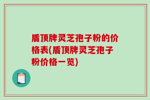 盾顶牌灵芝孢子粉的价格表(盾顶牌灵芝孢子粉价格一览)-第1张图片-破壁灵芝孢子粉研究指南 盾顶牌灵芝孢子粉的价格表(盾顶牌灵芝孢子粉价格一览)-第1张图片-破壁灵芝孢子粉研究指南