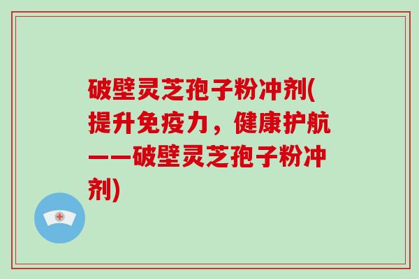 破壁灵芝孢子粉冲剂(提升免疫力,健康护航——破壁灵芝孢子粉冲剂)-第1张图片-破壁灵芝孢子粉研究指南 破壁灵芝孢子粉冲剂(提升免疫力,健康护航——破壁灵芝孢子粉冲剂)-第1张图片-破壁灵芝孢子粉研究指南
