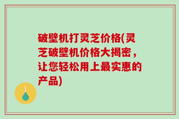 破壁机打灵芝价格(灵芝破壁机价格大揭密,让您轻松用上最实惠的产品)-第1张图片-破壁灵芝孢子粉研究指南 破壁机打灵芝价格(灵芝破壁机价格大揭密,让您轻松用上最实惠的产品)-第1张图片-破壁灵芝孢子粉研究指南
