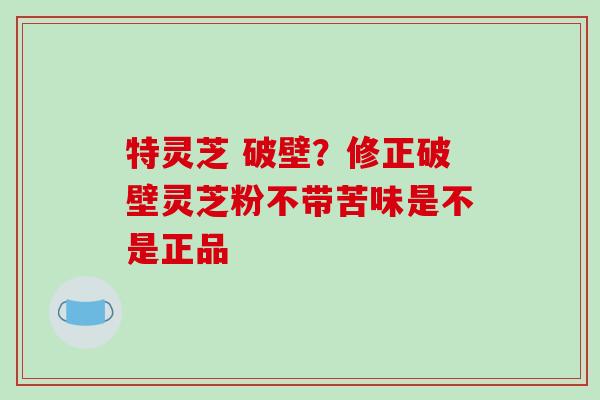 特灵芝 破壁?修正破壁灵芝粉不带苦味是不是正品-第1张图片-破壁灵芝孢子粉研究指南 特灵芝 破壁?修正破壁灵芝粉不带苦味是不是正品-第1张图片-破壁灵芝孢子粉研究指南