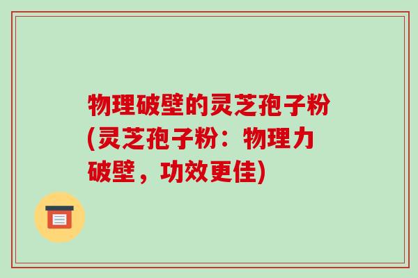 物理破壁的灵芝孢子粉(灵芝孢子粉:物理力破壁,功效更佳)-第1张图片-破壁灵芝孢子粉研究指南 物理破壁的灵芝孢子粉(灵芝孢子粉:物理力破壁,功效更佳)-第1张图片-破壁灵芝孢子粉研究指南