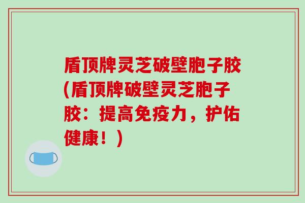 盾顶牌灵芝破壁胞子胶(盾顶牌破壁灵芝胞子胶:提高免疫力,护佑健康!)-第1张图片-破壁灵芝孢子粉研究指南 盾顶牌灵芝破壁胞子胶(盾顶牌破壁灵芝胞子胶:提高免疫力,护佑健康!)-第1张图片-破壁灵芝孢子粉研究指南