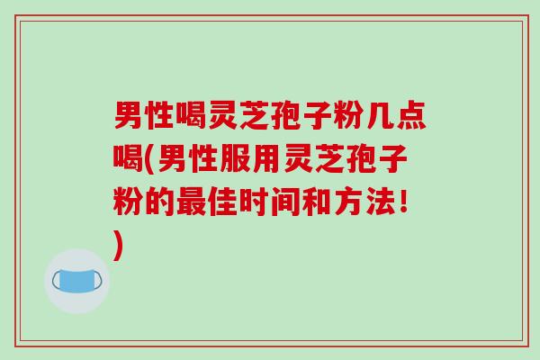 男性喝灵芝孢子粉几点喝(男性服用灵芝孢子粉的最佳时间和方法！)-第1张图片-破壁灵芝孢子粉研究指南