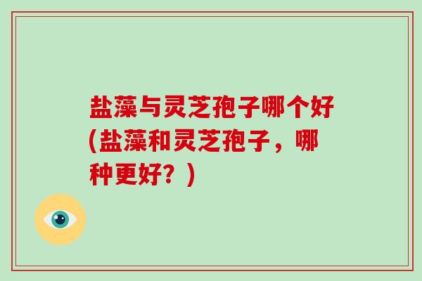 盐藻与灵芝孢子哪个好(盐藻和灵芝孢子,哪种更好?)-第1张图片-破壁灵芝孢子粉研究指南 盐藻与灵芝孢子哪个好(盐藻和灵芝孢子,哪种更好?)-第1张图片-破壁灵芝孢子粉研究指南