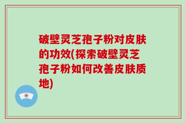破壁灵芝孢子粉对皮肤的功效(探索破壁灵芝孢子粉如何改善皮肤质地)-第1张图片-破壁灵芝孢子粉研究指南