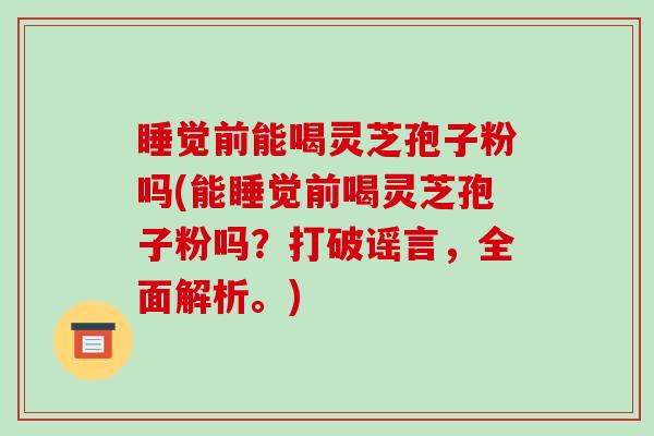 睡觉前能喝灵芝孢子粉吗(能睡觉前喝灵芝孢子粉吗?打破谣言,全面解析。)-第1张图片-破壁灵芝孢子粉研究指南 睡觉前能喝灵芝孢子粉吗(能睡觉前喝灵芝孢子粉吗?打破谣言,全面解析。)-第1张图片-破壁灵芝孢子粉研究指南
