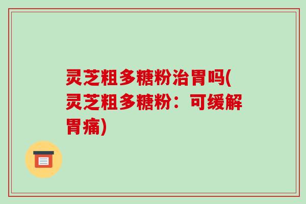 灵芝粗多糖粉治胃吗(灵芝粗多糖粉:可缓解胃痛)-第1张图片-破壁灵芝孢子粉研究指南 灵芝粗多糖粉治胃吗(灵芝粗多糖粉:可缓解胃痛)-第1张图片-破壁灵芝孢子粉研究指南