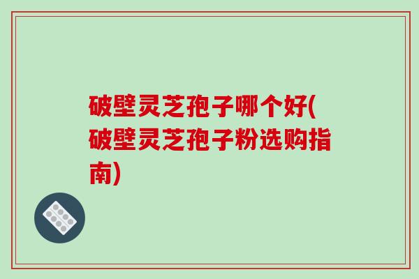 破壁灵芝孢子哪个好(破壁灵芝孢子粉选购指南)-第1张图片-破壁灵芝孢子粉研究指南 破壁灵芝孢子哪个好(破壁灵芝孢子粉选购指南)-第1张图片-破壁灵芝孢子粉研究指南