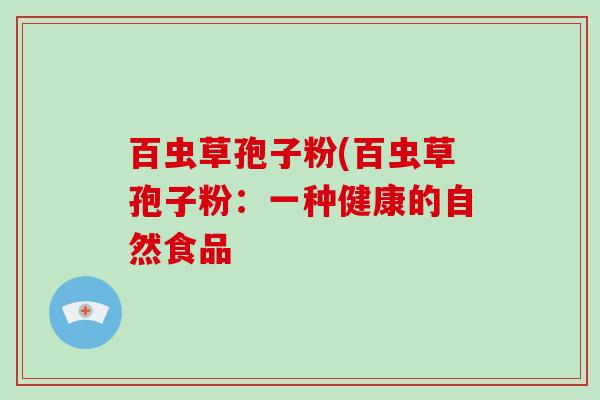 百虫草孢子粉(百虫草孢子粉:一种健康的自然食品-第1张图片-破壁灵芝孢子粉研究指南 百虫草孢子粉(百虫草孢子粉:一种健康的自然食品-第1张图片-破壁灵芝孢子粉研究指南