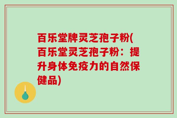 百乐堂牌灵芝孢子粉(百乐堂灵芝孢子粉:提升身体免疫力的自然保健品)-第1张图片-破壁灵芝孢子粉研究指南 百乐堂牌灵芝孢子粉(百乐堂灵芝孢子粉:提升身体免疫力的自然保健品)-第1张图片-破壁灵芝孢子粉研究指南