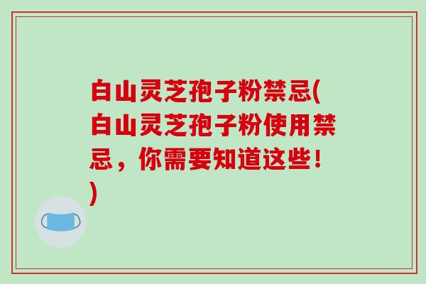 白山灵芝孢子粉禁忌(白山灵芝孢子粉使用禁忌,你需要知道这些!)-第1张图片-破壁灵芝孢子粉研究指南 白山灵芝孢子粉禁忌(白山灵芝孢子粉使用禁忌,你需要知道这些!)-第1张图片-破壁灵芝孢子粉研究指南