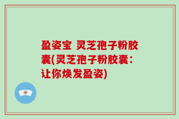 盈姿宝 灵芝孢子粉胶囊(灵芝孢子粉胶囊：让你焕发盈姿)-第1张图片-破壁灵芝孢子粉研究指南