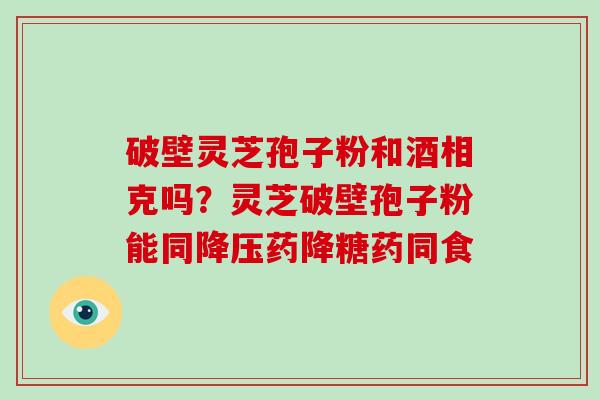 破壁灵芝孢子粉和酒相克吗？灵芝破壁孢子粉能同降压药降糖药同食-第1张图片-破壁灵芝孢子粉研究指南