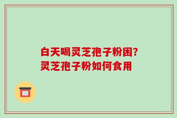 白天喝灵芝孢子粉困?灵芝孢子粉如何食用-第1张图片-破壁灵芝孢子粉研究指南 白天喝灵芝孢子粉困?灵芝孢子粉如何食用-第1张图片-破壁灵芝孢子粉研究指南