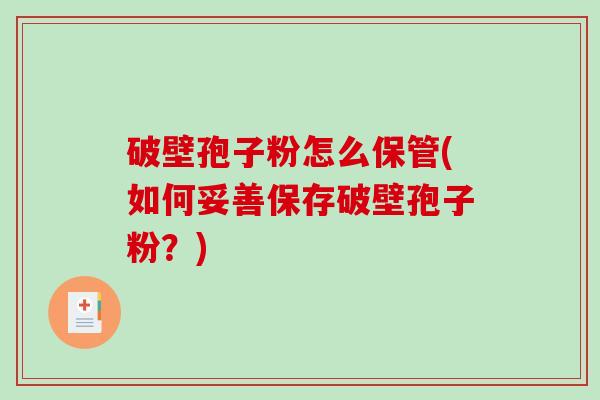 破壁孢子粉怎么保管(如何妥善保存破壁孢子粉？)-第1张图片-破壁灵芝孢子粉研究指南