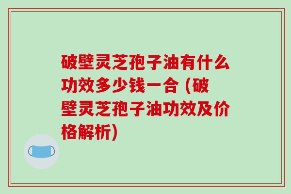 破壁灵芝孢子油有什么功效多少钱一合 (破壁灵芝孢子油功效及价格解析)-第1张图片-破壁灵芝孢子粉研究指南 破壁灵芝孢子油有什么功效多少钱一合 (破壁灵芝孢子油功效及价格解析)-第1张图片-破壁灵芝孢子粉研究指南