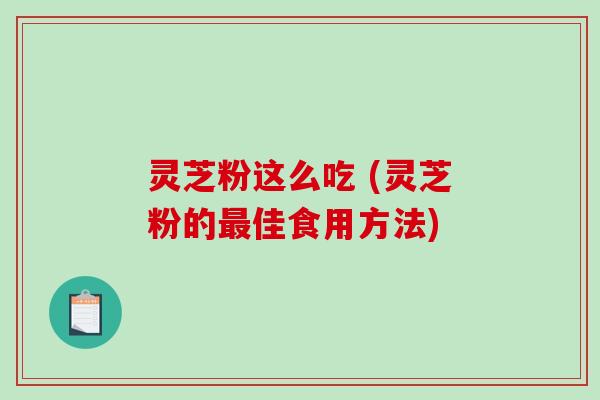 灵芝粉这么吃 (灵芝粉的最佳食用方法)-第1张图片-破壁灵芝孢子粉研究指南 灵芝粉这么吃 (灵芝粉的最佳食用方法)-第1张图片-破壁灵芝孢子粉研究指南