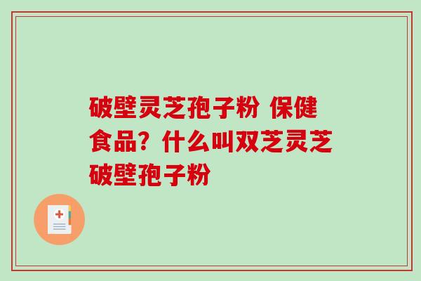 破壁灵芝孢子粉 保健食品？什么叫双芝灵芝破壁孢子粉-第1张图片-破壁灵芝孢子粉研究指南