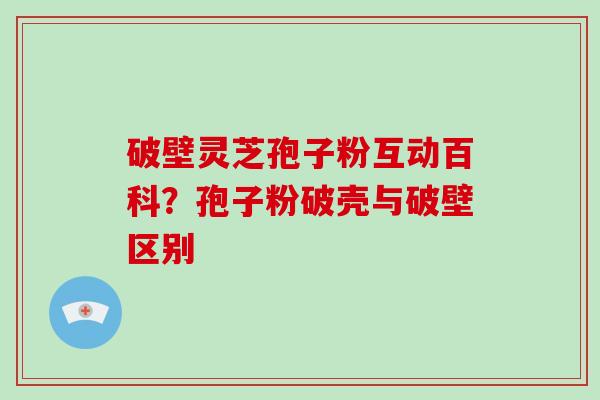 破壁灵芝孢子粉互动百科?孢子粉破壳与破壁区别-第1张图片-破壁灵芝孢子粉研究指南 破壁灵芝孢子粉互动百科?孢子粉破壳与破壁区别-第1张图片-破壁灵芝孢子粉研究指南