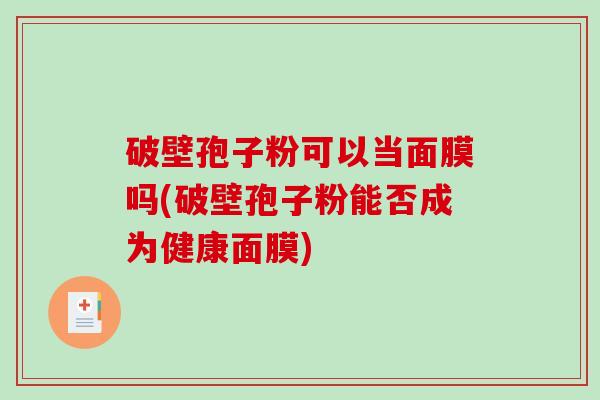 破壁孢子粉可以当面膜吗(破壁孢子粉能否成为健康面膜)-第1张图片-破壁灵芝孢子粉研究指南 破壁孢子粉可以当面膜吗(破壁孢子粉能否成为健康面膜)-第1张图片-破壁灵芝孢子粉研究指南